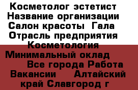 Косметолог-эстетист › Название организации ­ Салон красоты "Гала" › Отрасль предприятия ­ Косметология › Минимальный оклад ­ 60 000 - Все города Работа » Вакансии   . Алтайский край,Славгород г.